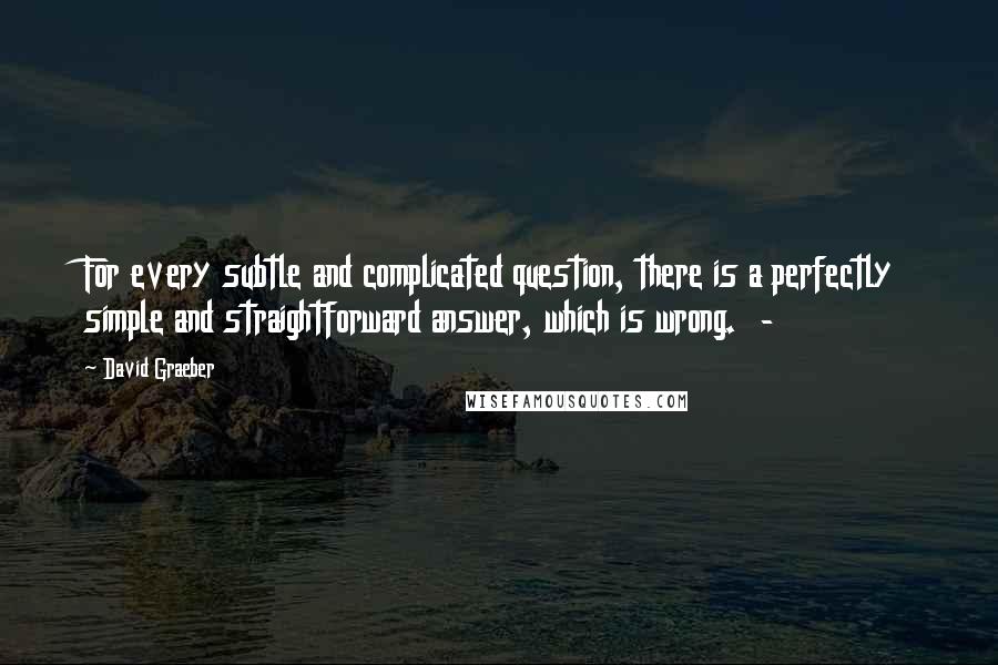 David Graeber Quotes: For every subtle and complicated question, there is a perfectly simple and straightforward answer, which is wrong. -