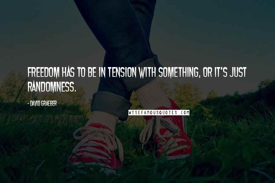 David Graeber Quotes: Freedom has to be in tension with something, or it's just randomness.