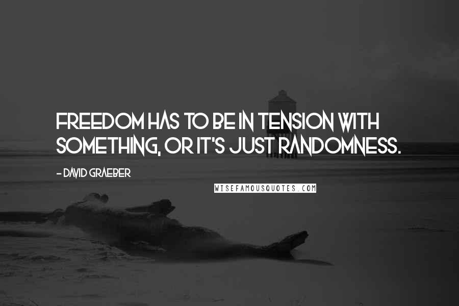 David Graeber Quotes: Freedom has to be in tension with something, or it's just randomness.