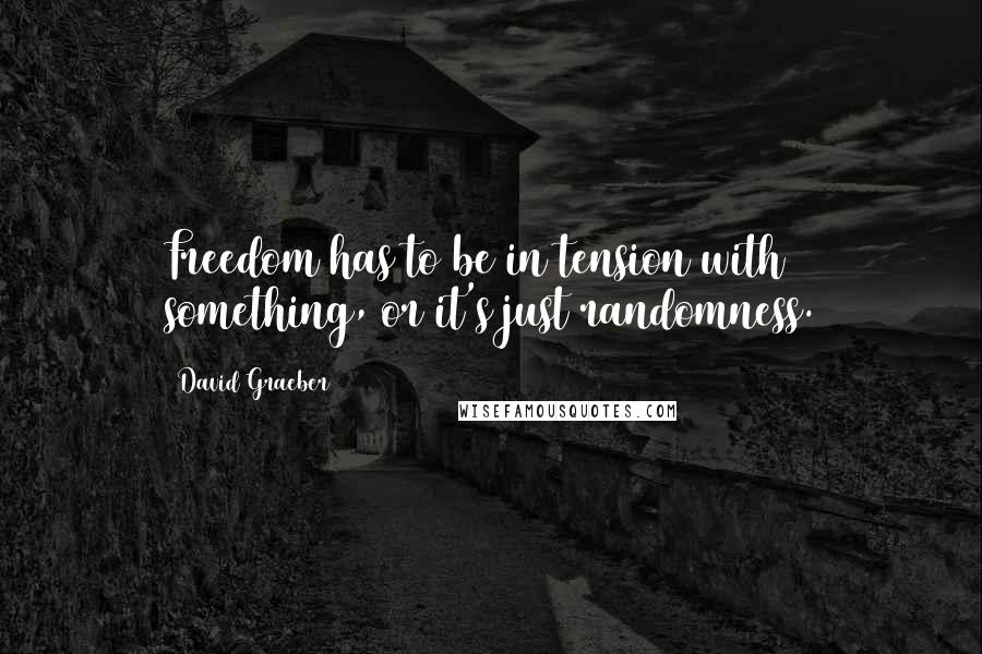 David Graeber Quotes: Freedom has to be in tension with something, or it's just randomness.