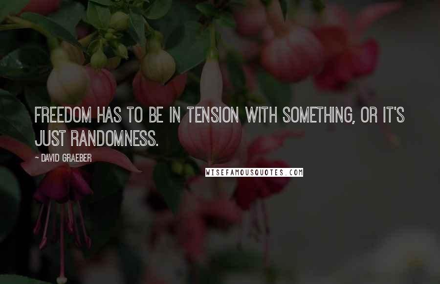 David Graeber Quotes: Freedom has to be in tension with something, or it's just randomness.