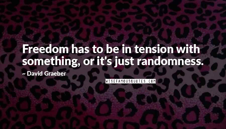 David Graeber Quotes: Freedom has to be in tension with something, or it's just randomness.