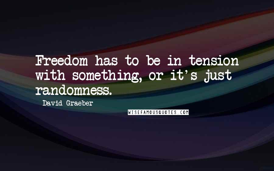 David Graeber Quotes: Freedom has to be in tension with something, or it's just randomness.