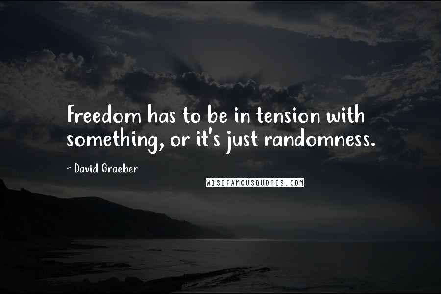 David Graeber Quotes: Freedom has to be in tension with something, or it's just randomness.