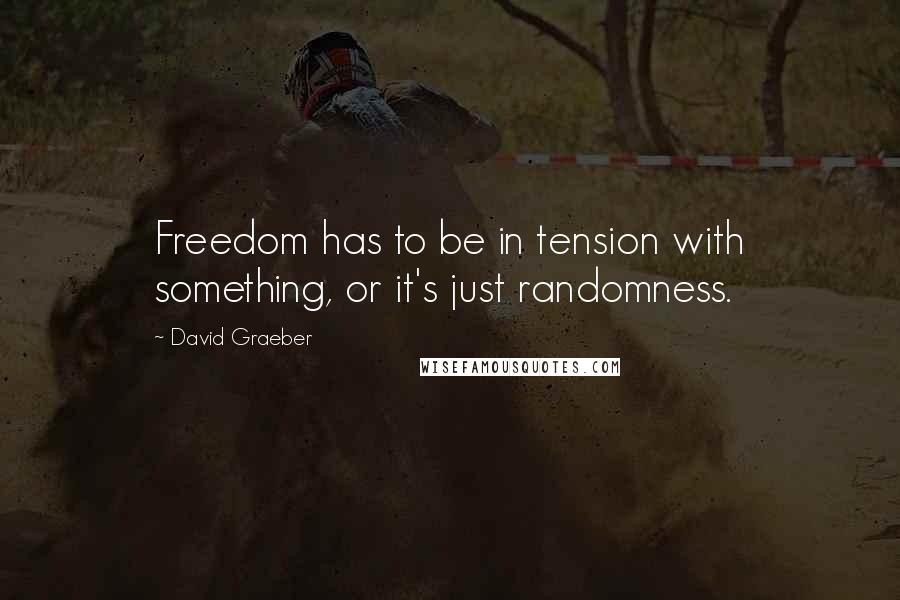 David Graeber Quotes: Freedom has to be in tension with something, or it's just randomness.
