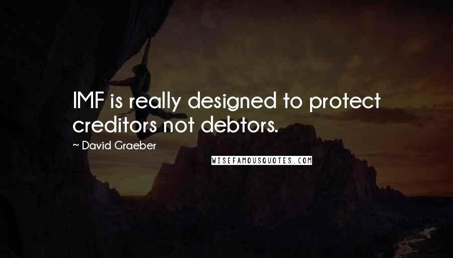 David Graeber Quotes: IMF is really designed to protect creditors not debtors.