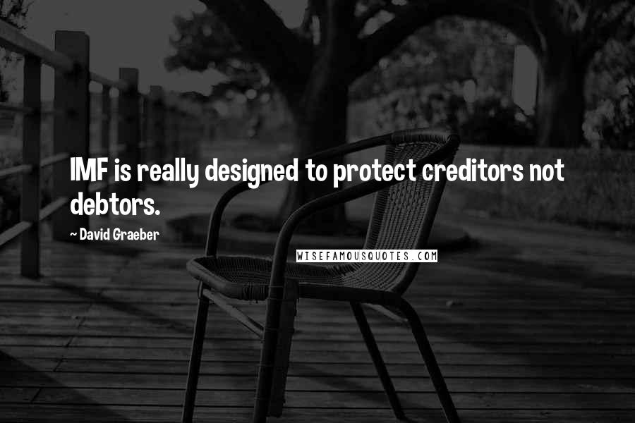 David Graeber Quotes: IMF is really designed to protect creditors not debtors.