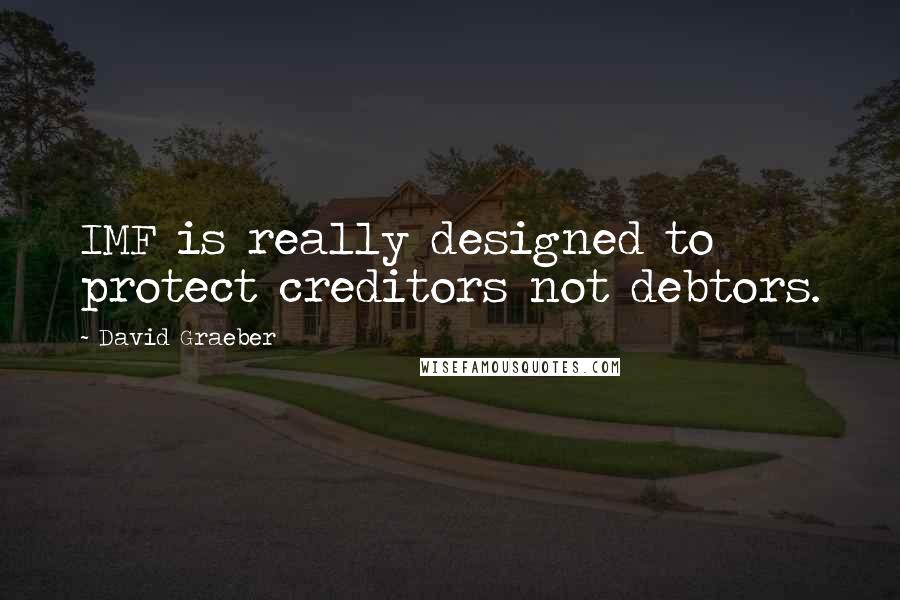 David Graeber Quotes: IMF is really designed to protect creditors not debtors.