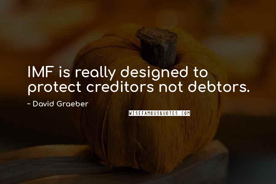 David Graeber Quotes: IMF is really designed to protect creditors not debtors.