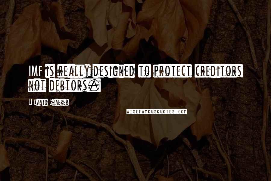 David Graeber Quotes: IMF is really designed to protect creditors not debtors.