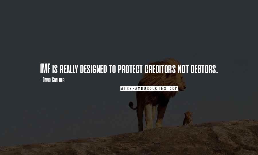 David Graeber Quotes: IMF is really designed to protect creditors not debtors.