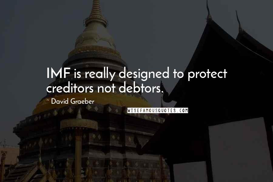 David Graeber Quotes: IMF is really designed to protect creditors not debtors.