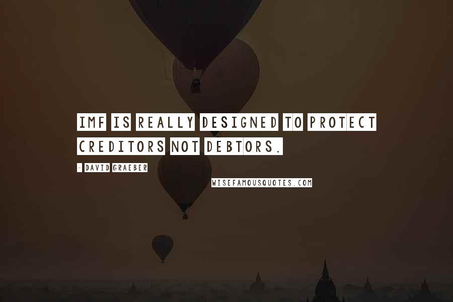 David Graeber Quotes: IMF is really designed to protect creditors not debtors.