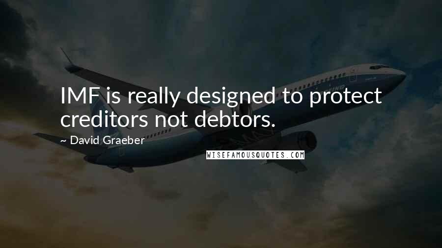 David Graeber Quotes: IMF is really designed to protect creditors not debtors.