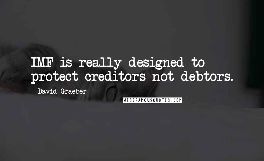 David Graeber Quotes: IMF is really designed to protect creditors not debtors.