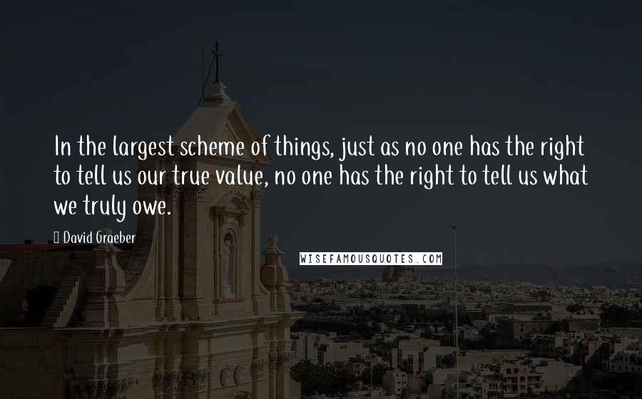 David Graeber Quotes: In the largest scheme of things, just as no one has the right to tell us our true value, no one has the right to tell us what we truly owe.