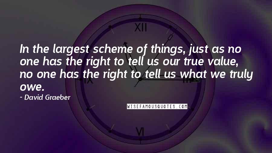 David Graeber Quotes: In the largest scheme of things, just as no one has the right to tell us our true value, no one has the right to tell us what we truly owe.