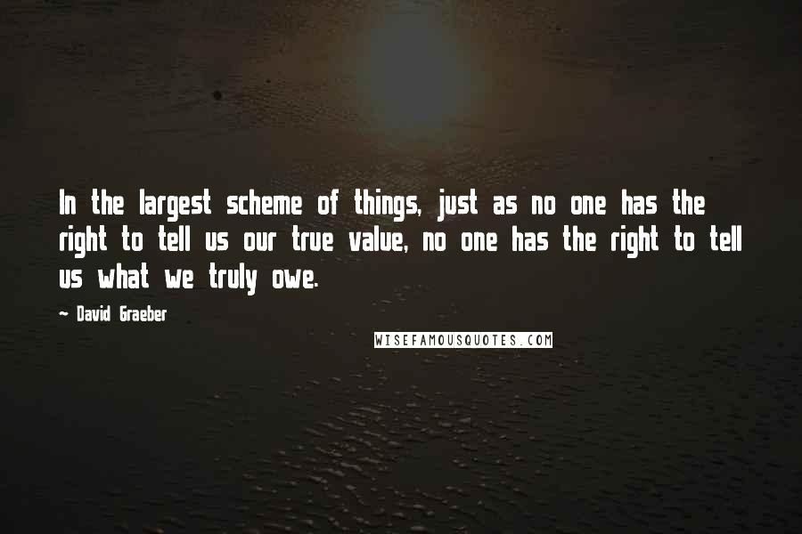 David Graeber Quotes: In the largest scheme of things, just as no one has the right to tell us our true value, no one has the right to tell us what we truly owe.