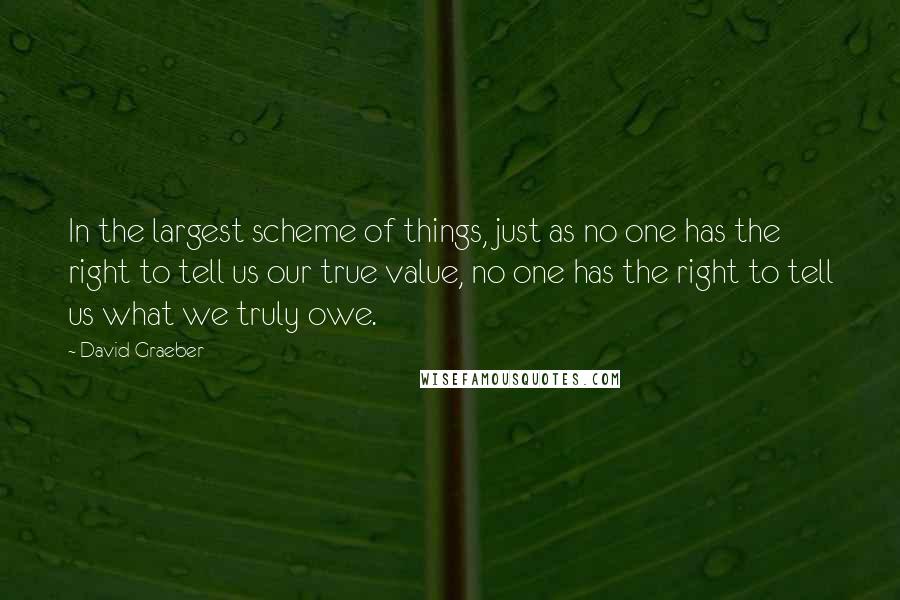 David Graeber Quotes: In the largest scheme of things, just as no one has the right to tell us our true value, no one has the right to tell us what we truly owe.