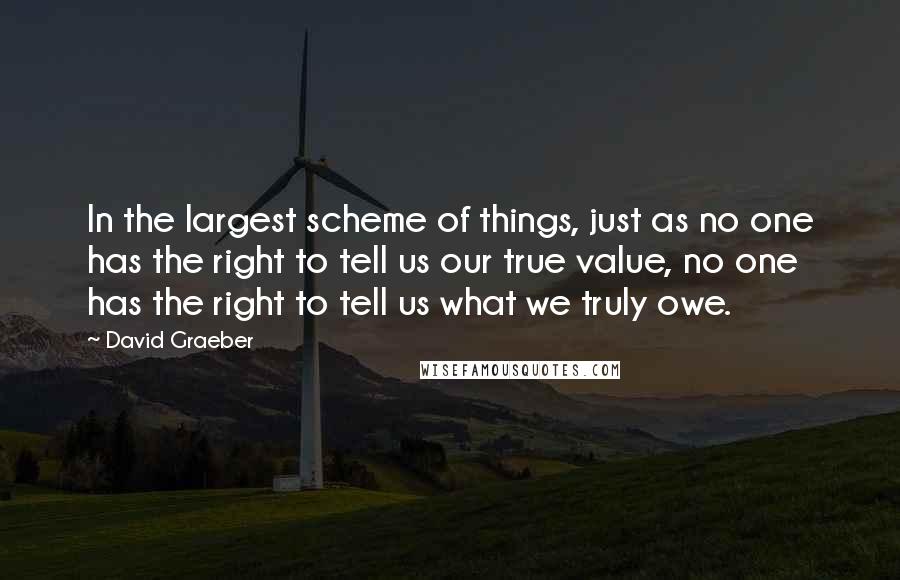 David Graeber Quotes: In the largest scheme of things, just as no one has the right to tell us our true value, no one has the right to tell us what we truly owe.