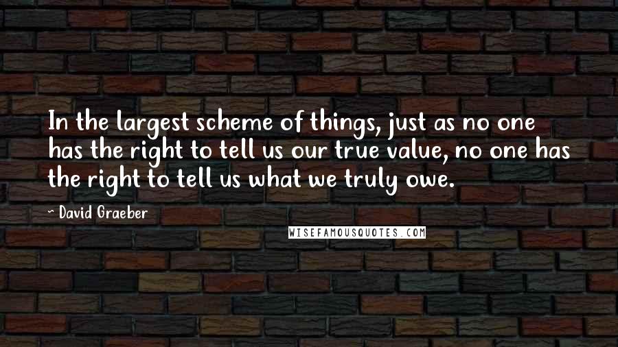 David Graeber Quotes: In the largest scheme of things, just as no one has the right to tell us our true value, no one has the right to tell us what we truly owe.