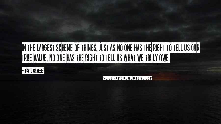 David Graeber Quotes: In the largest scheme of things, just as no one has the right to tell us our true value, no one has the right to tell us what we truly owe.