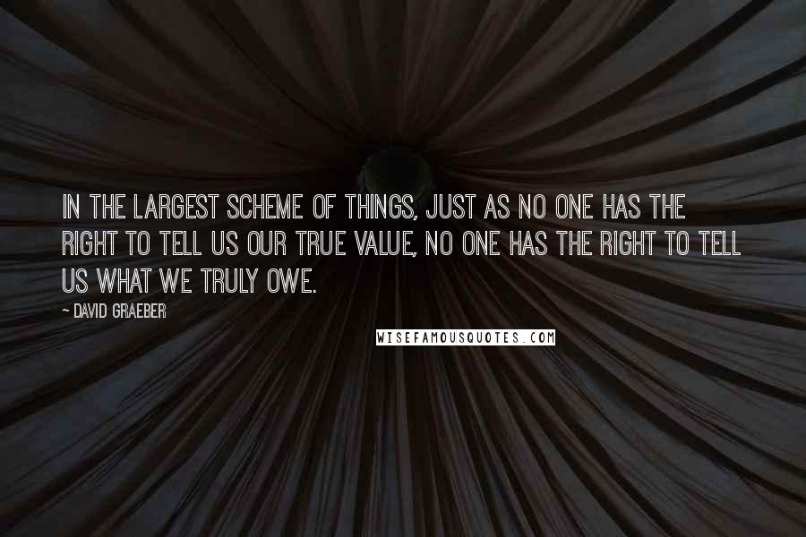 David Graeber Quotes: In the largest scheme of things, just as no one has the right to tell us our true value, no one has the right to tell us what we truly owe.