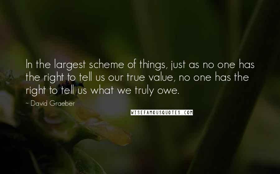 David Graeber Quotes: In the largest scheme of things, just as no one has the right to tell us our true value, no one has the right to tell us what we truly owe.