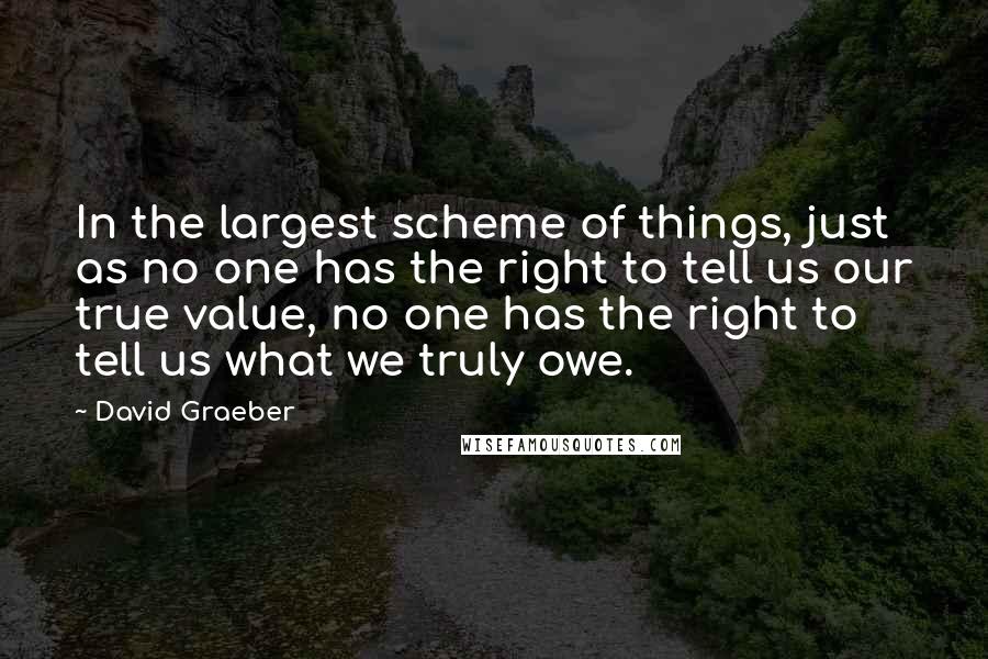 David Graeber Quotes: In the largest scheme of things, just as no one has the right to tell us our true value, no one has the right to tell us what we truly owe.