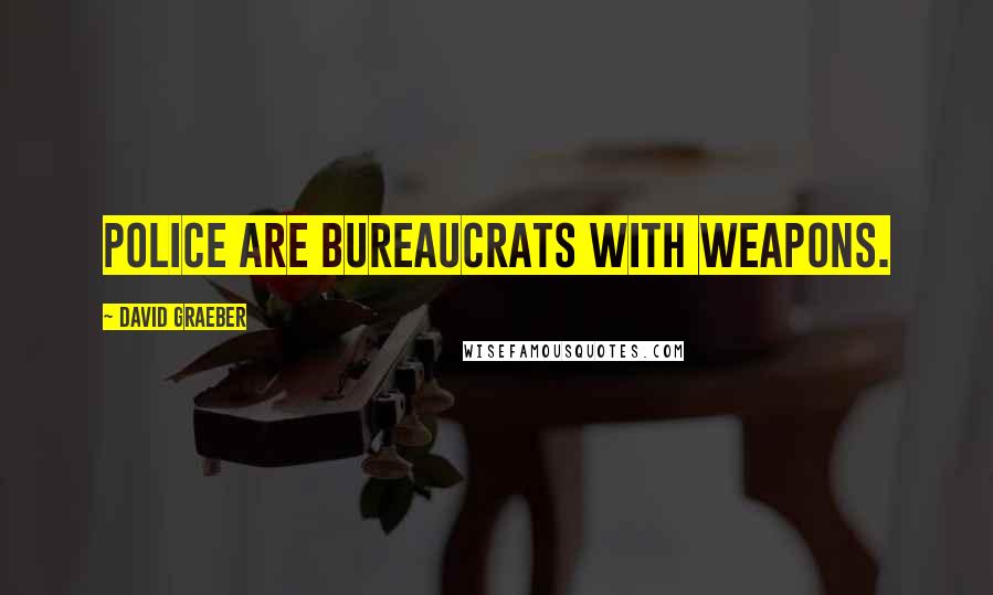 David Graeber Quotes: Police are bureaucrats with weapons.