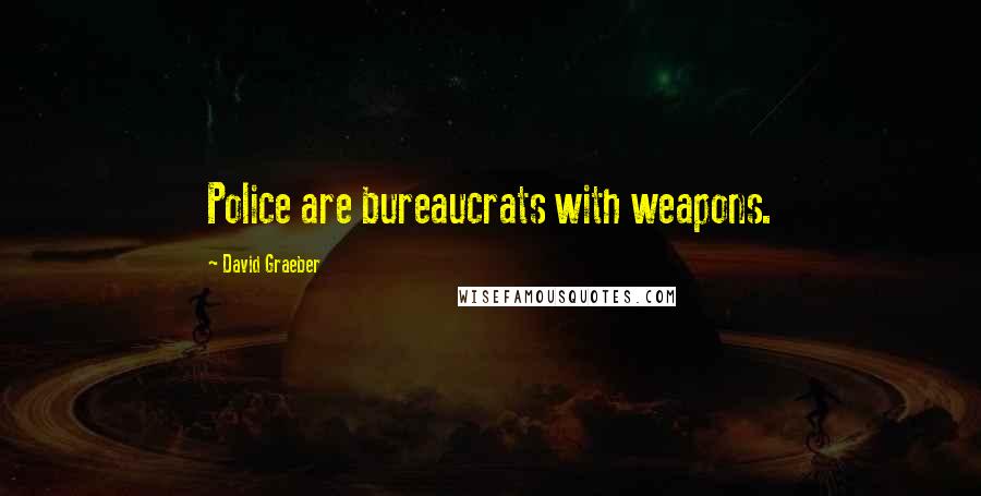 David Graeber Quotes: Police are bureaucrats with weapons.