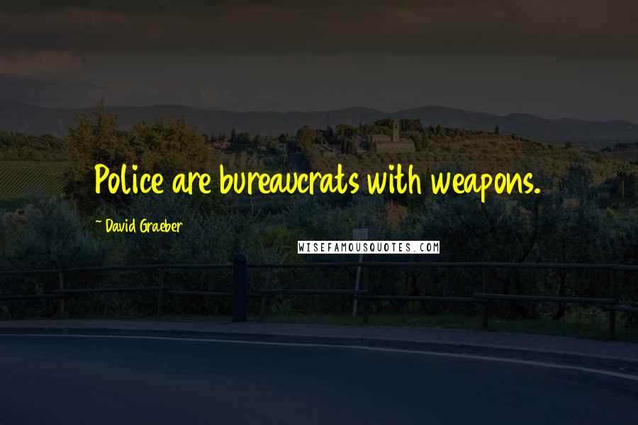 David Graeber Quotes: Police are bureaucrats with weapons.