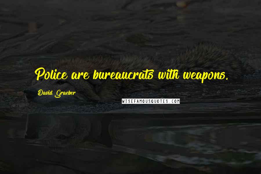 David Graeber Quotes: Police are bureaucrats with weapons.