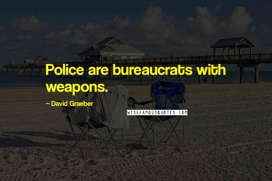 David Graeber Quotes: Police are bureaucrats with weapons.