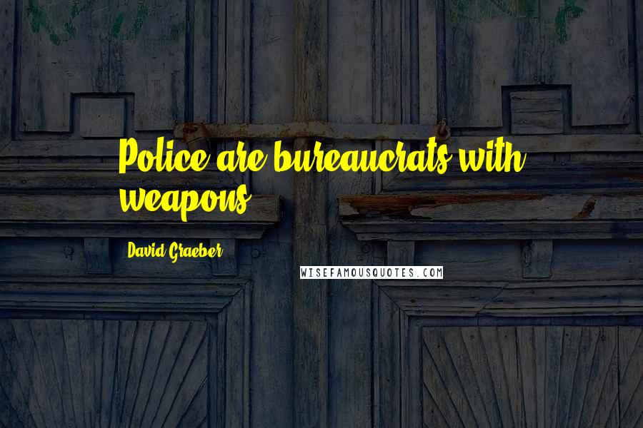 David Graeber Quotes: Police are bureaucrats with weapons.