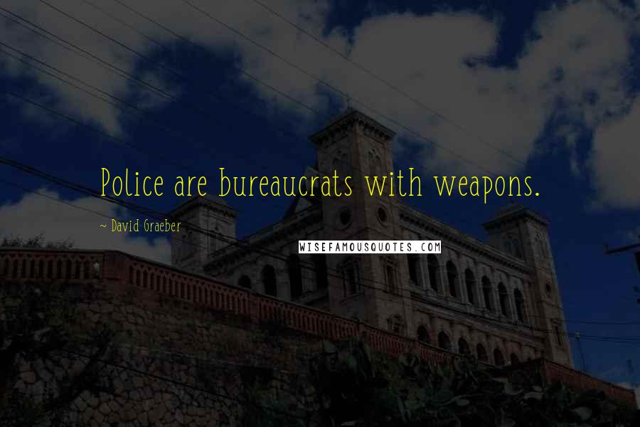 David Graeber Quotes: Police are bureaucrats with weapons.