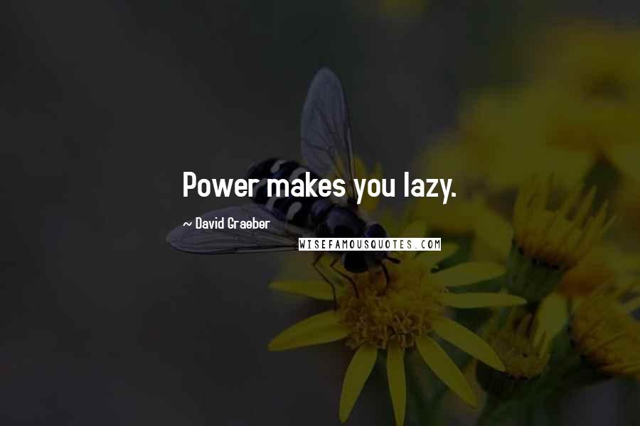 David Graeber Quotes: Power makes you lazy.