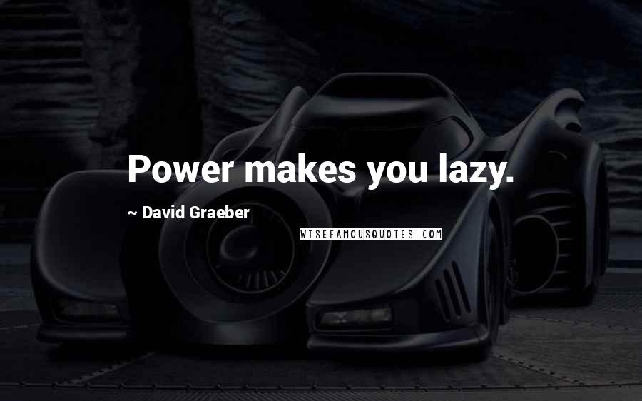 David Graeber Quotes: Power makes you lazy.