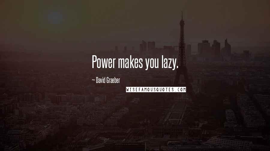 David Graeber Quotes: Power makes you lazy.