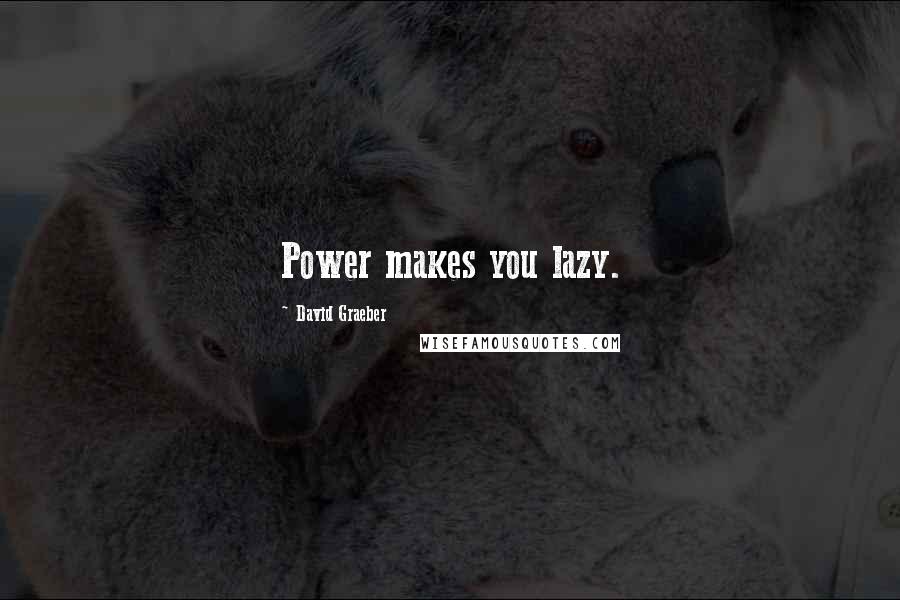 David Graeber Quotes: Power makes you lazy.