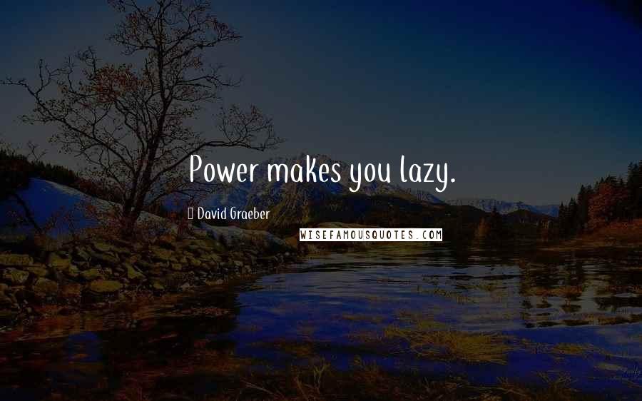 David Graeber Quotes: Power makes you lazy.