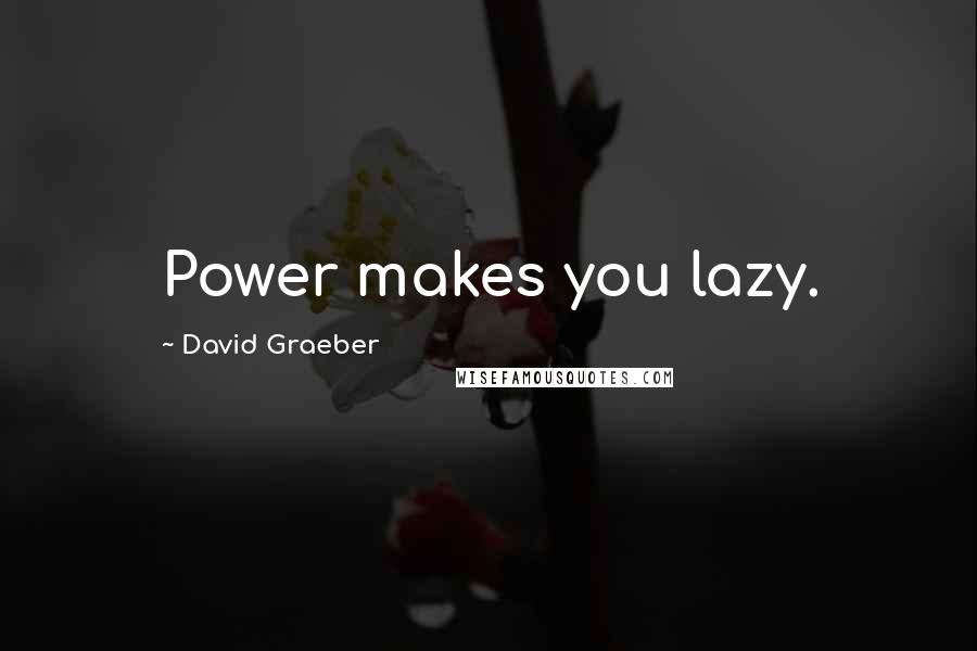 David Graeber Quotes: Power makes you lazy.