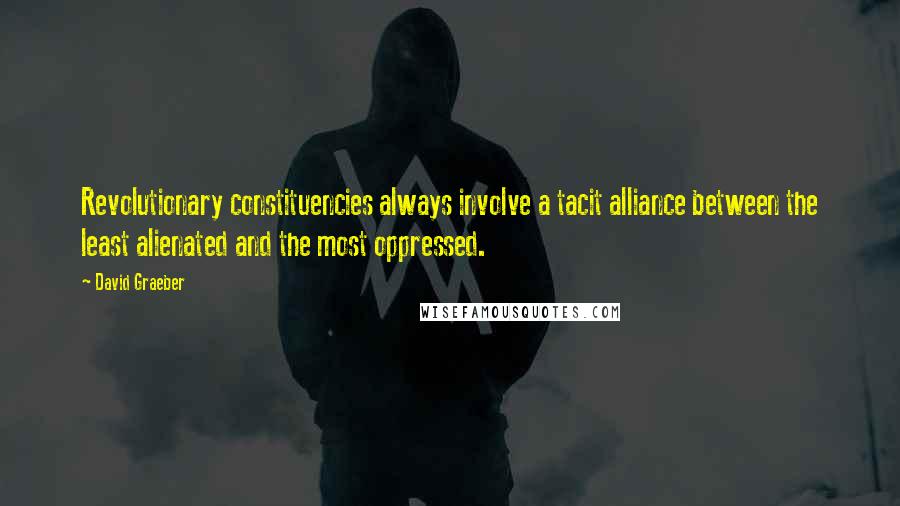 David Graeber Quotes: Revolutionary constituencies always involve a tacit alliance between the least alienated and the most oppressed.