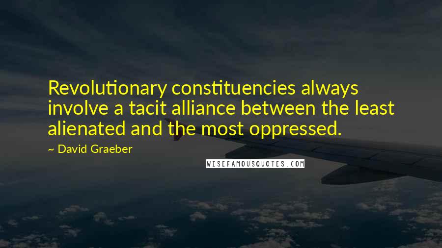 David Graeber Quotes: Revolutionary constituencies always involve a tacit alliance between the least alienated and the most oppressed.