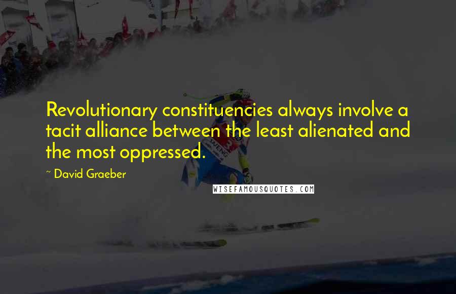 David Graeber Quotes: Revolutionary constituencies always involve a tacit alliance between the least alienated and the most oppressed.