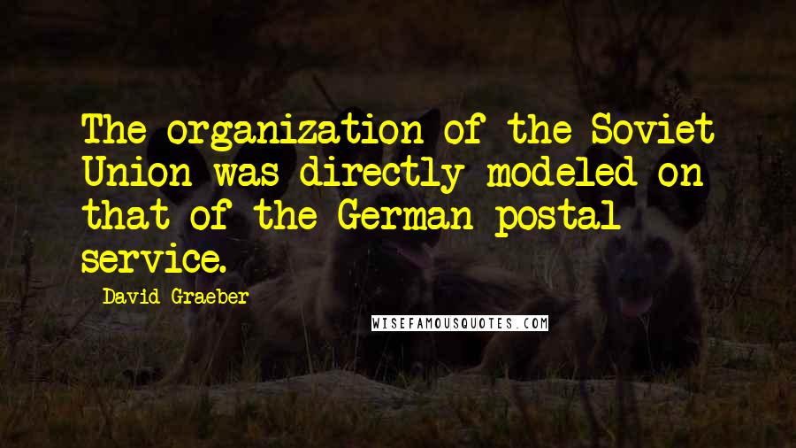 David Graeber Quotes: The organization of the Soviet Union was directly modeled on that of the German postal service.