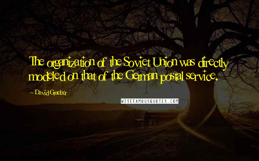 David Graeber Quotes: The organization of the Soviet Union was directly modeled on that of the German postal service.