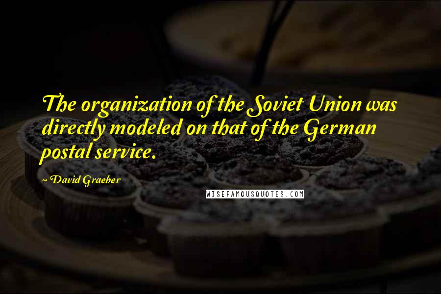David Graeber Quotes: The organization of the Soviet Union was directly modeled on that of the German postal service.