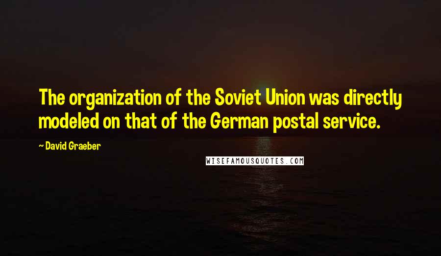 David Graeber Quotes: The organization of the Soviet Union was directly modeled on that of the German postal service.