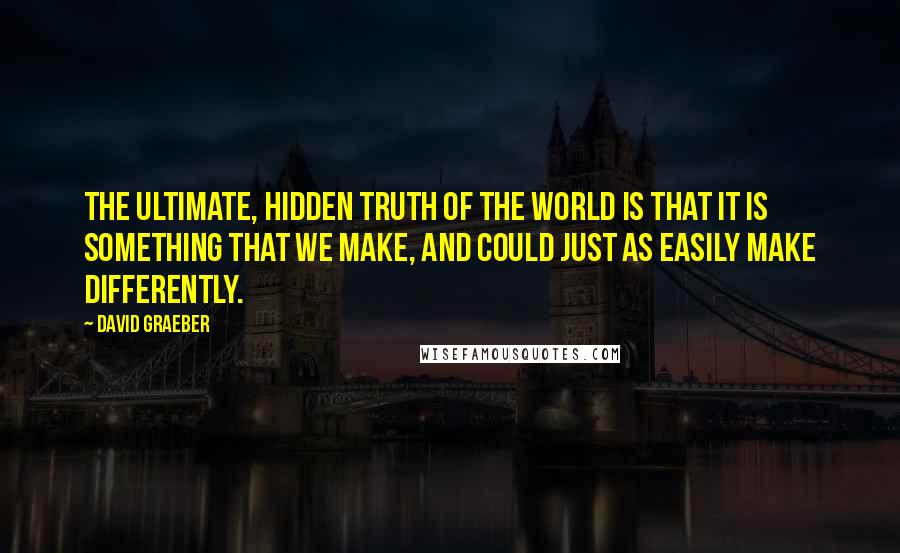 David Graeber Quotes: The ultimate, hidden truth of the world is that it is something that we make, and could just as easily make differently.